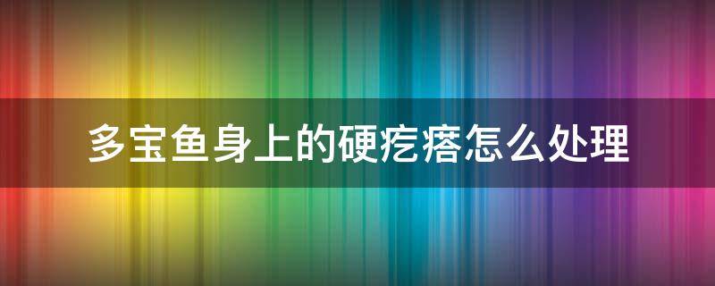 多宝鱼身上的硬疙瘩怎么处理（多宝鱼外面的硬疙瘩怎么弄掉）