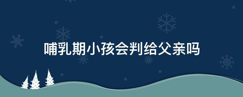 哺乳期小孩会判给父亲吗 哺乳期会判给爸爸吗