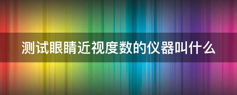 测试眼睛近视度数的仪器叫什么（测试眼睛近视度数的仪器叫什么名字）