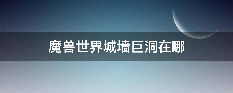 魔兽世界城墙巨洞在哪 魔兽世界城墙巨洞在哪里