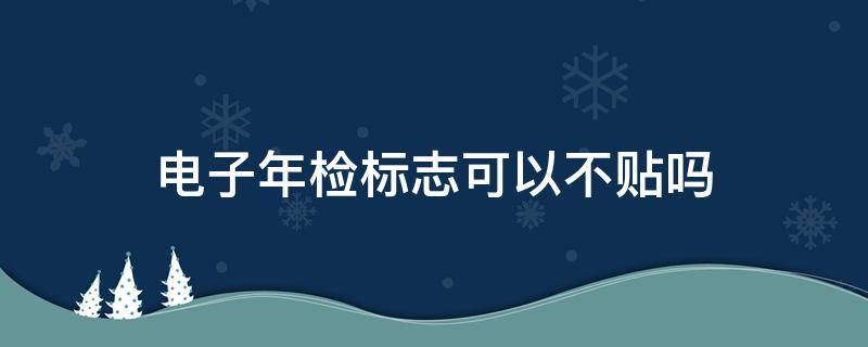 电子年检标志可以不贴吗（可以不用贴年检标志）