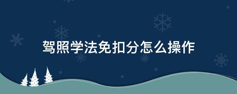 驾照学法免扣分怎么操作（驾照学法免扣分怎么操作 扬州）