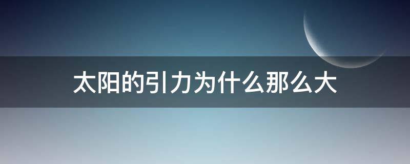 太阳的引力为什么那么大（太阳的引力大还是地球的引力大）