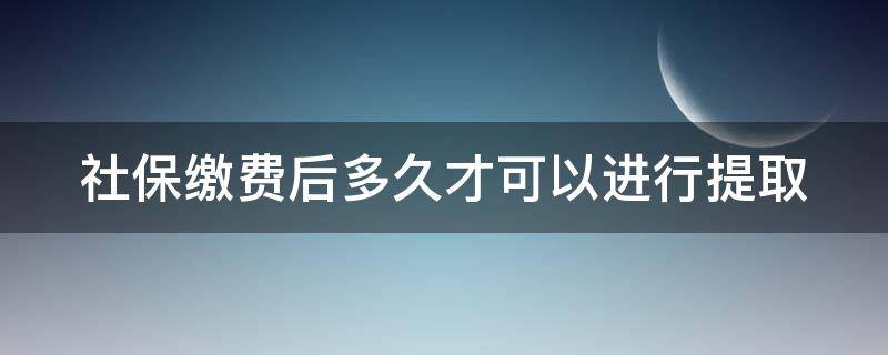 社保缴费后多久才可以进行提取 社保缴费后多久才可以进行提取服务