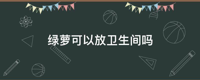 绿萝可以放卫生间吗（卫生间不可以放绿萝吗）