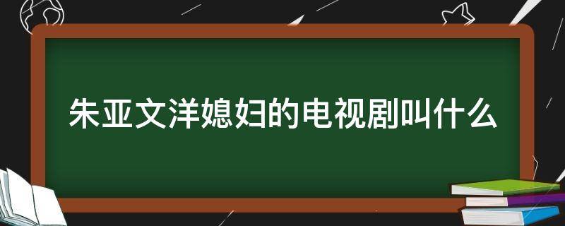 朱亚文洋媳妇的电视剧叫什么 朱亚文洋媳妇是什么电视剧