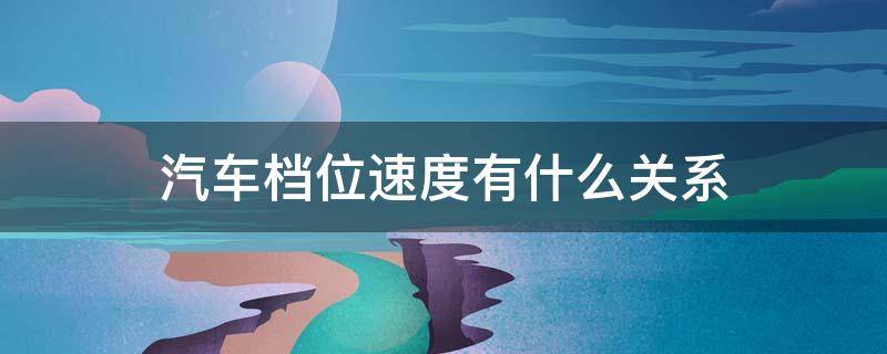 汽车档位速度有什么关系（汽车 档位 速度）