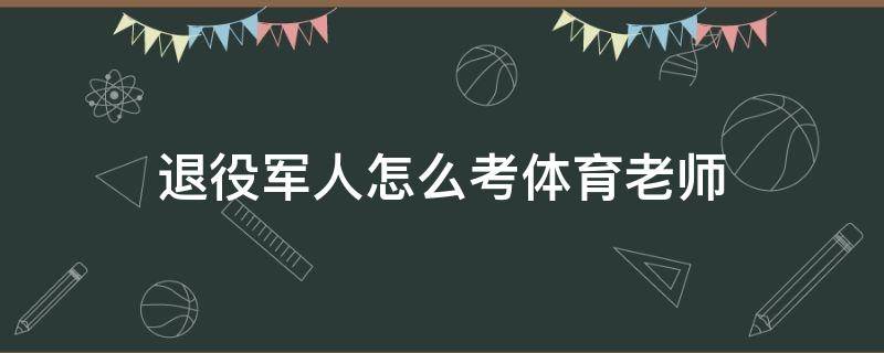 退役军人怎么考体育老师 退伍兵怎么考体育老师