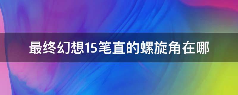 最终幻想15笔直的螺旋角在哪（最终幻想15笔直的螺旋桨）