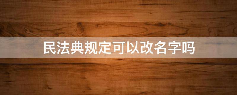 民法典规定可以改名字吗 民法典规定可以改名字吗?