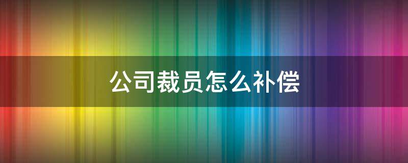 公司裁员怎么补偿（公司裁人赔偿）