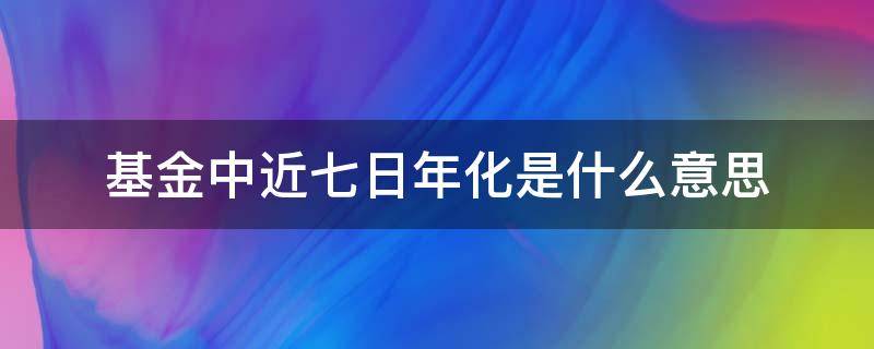 基金中近七日年化是什么意思（基金中7日年化是什么意思）