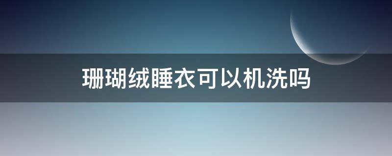 珊瑚绒睡衣可以机洗吗 珊瑚绒睡袍可以机洗吗