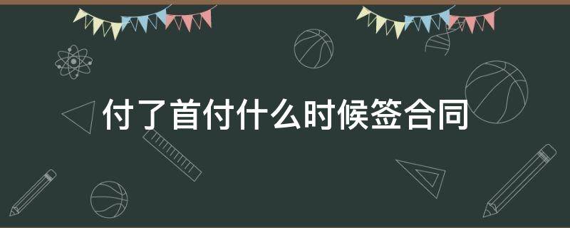 付了首付什么时候签合同 付首付以后什么时候签合同