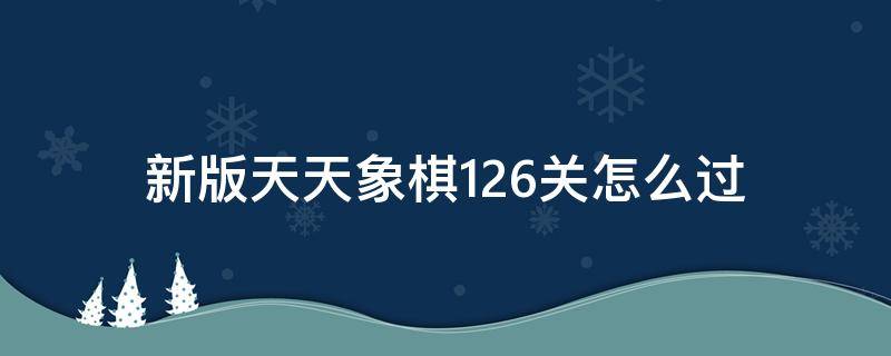 新版天天象棋126关怎么过 天天象棋第126关怎么过