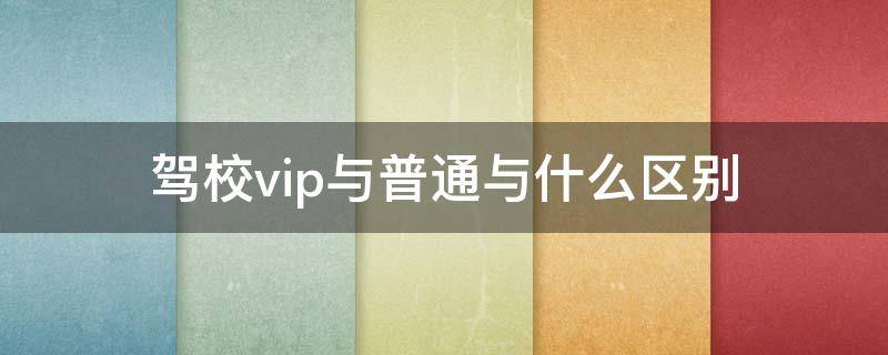 驾校vip与普通与什么区别 驾校vip与普通有什么区别