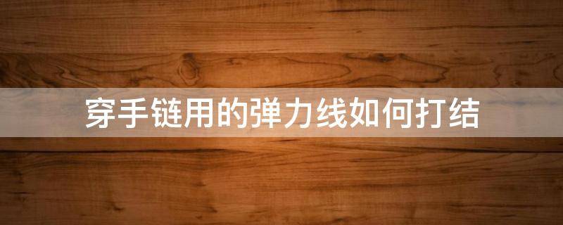 穿手链用的弹力线如何打结（用弹力绳穿手链最后那个结怎么打）