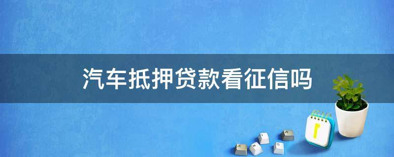 汽车抵押贷款看征信吗（车辆抵押贷款看征信吗?）