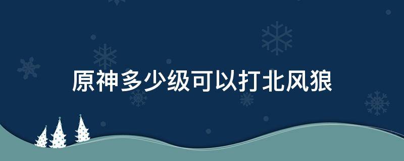 原神多少级可以打北风狼 原神打低等级世界北风狼