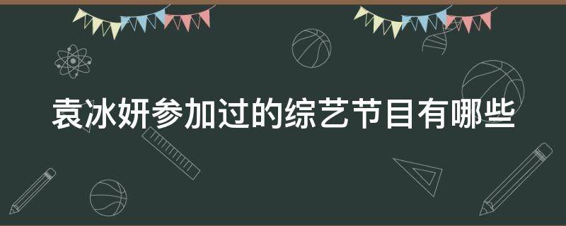 袁冰妍参加过的综艺节目有哪些（袁冰妍参加过综艺吗）