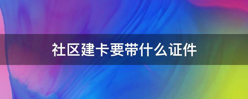 社区建卡要带什么证件 建卡需要去社区开证明吗