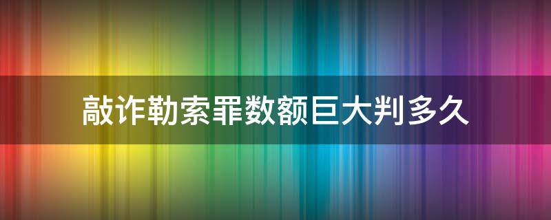 敲诈勒索罪数额巨大判多久 敲诈勒索罪数额巨大是多少