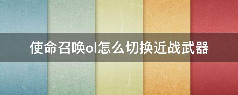 使命召唤ol怎么切换近战武器 使命召唤ol哪个键切换武器形态