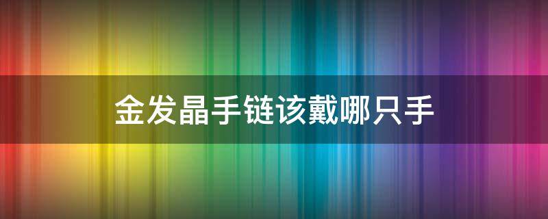 金发晶手链该戴哪只手 金发晶戒指戴哪个手