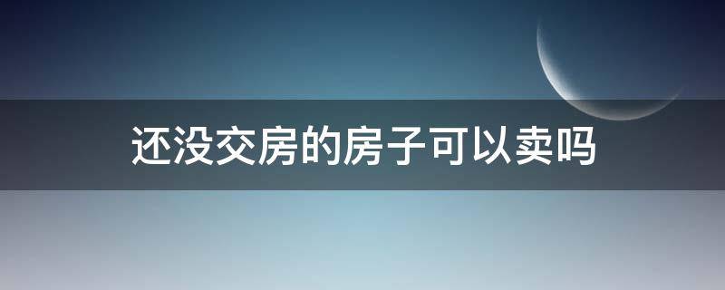 还没交房的房子可以卖吗（房子还没交房是否可以卖）