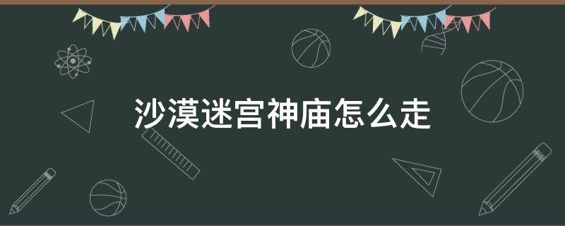 沙漠迷宫神庙怎么走 沙漠神殿怎么走