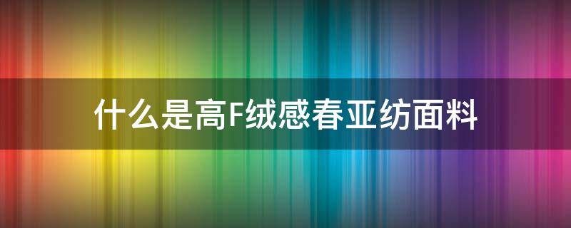 什么是高F绒感春亚纺面料 春亚纺面料特点