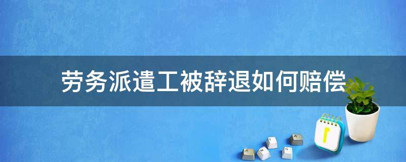 劳务派遣工被辞退如何赔偿（劳务派遣工被辞退怎么赔偿）