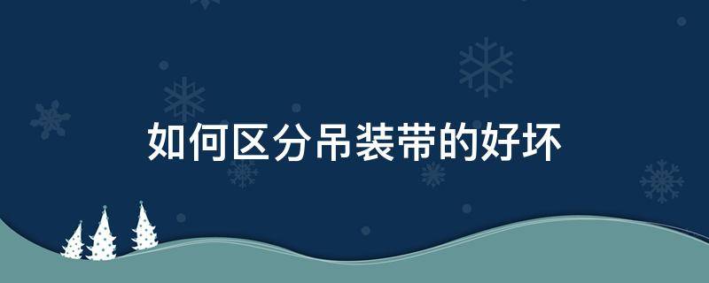 如何区分吊装带的好坏 吊带怎么区分