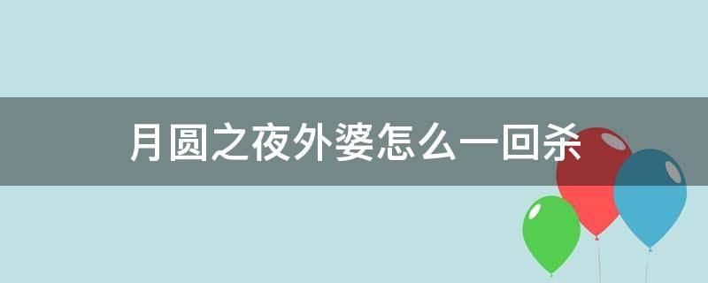 月圆之夜外婆怎么一回杀（月圆之夜一回合杀外婆）