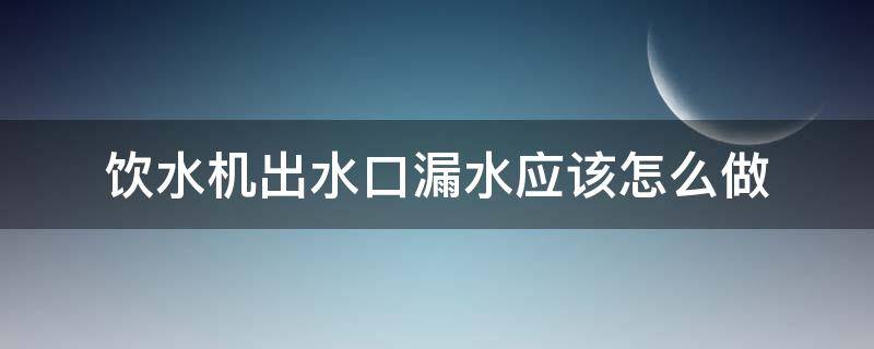 饮水机出水口漏水应该怎么做 饮水机从出水口漏水怎么回事