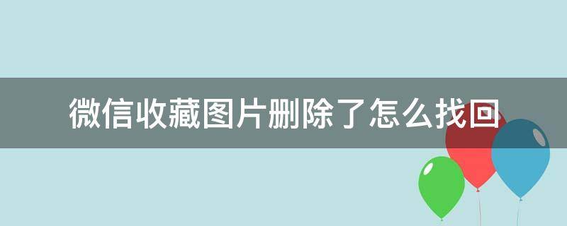 微信收藏图片删除了怎么找回 怎么找回微信收藏删除的图片