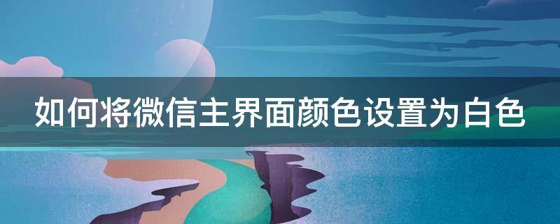 如何将微信主界面颜色设置为白色（微信界面是白色的怎么改成黑色）