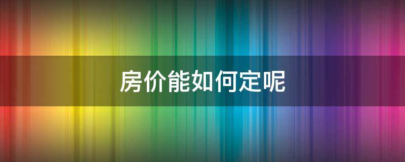 房价能如何定呢（房子价格怎么定的）