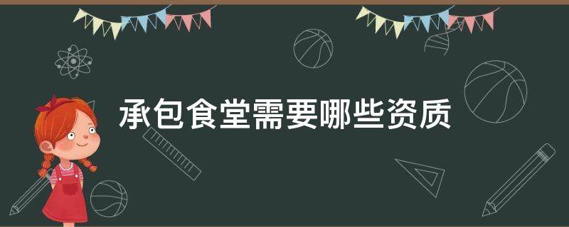 承包食堂需要哪些资质（承包学生食堂需要什么资质）