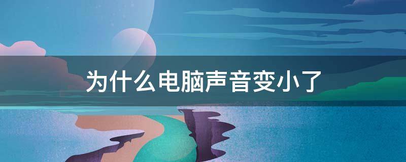 为什么电脑声音变小了 为什么感觉电脑声音变小了