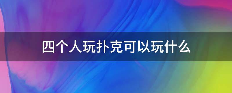 四个人玩扑克可以玩什么 4个人打扑克可以玩什么