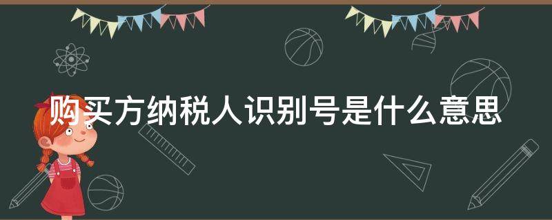 购买方纳税人识别号是什么意思 购买方纳税人识别号是什么意思呀