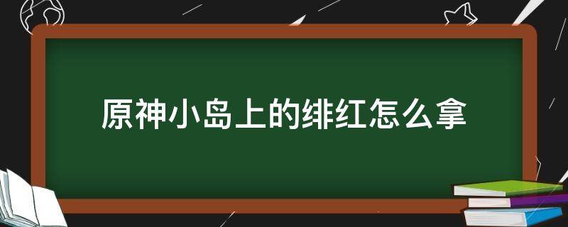 原神小岛上的绯红怎么拿 原神右边小岛绯红