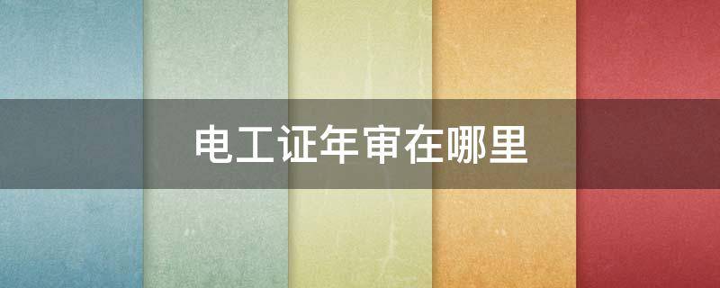 电工证年审在哪里 电工证年审在哪里报名