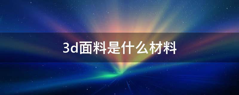 3d面料是什么材料 3d面料是什么材料效果图