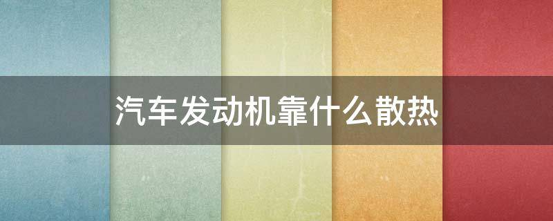 汽车发动机靠什么散热 汽车发动机是怎么散热的