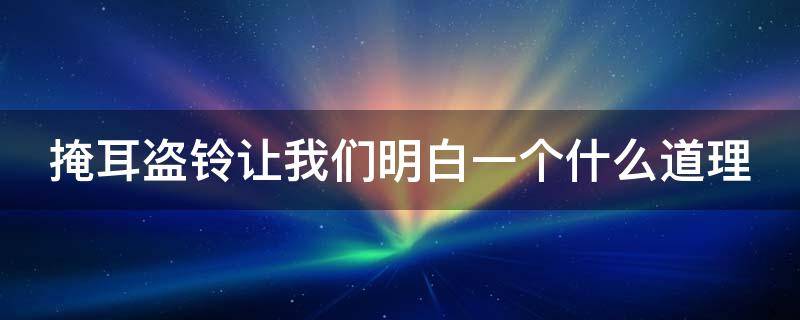 掩耳盗铃让我们明白一个什么道理 掩耳盗铃让我们明白一个什么道理呢