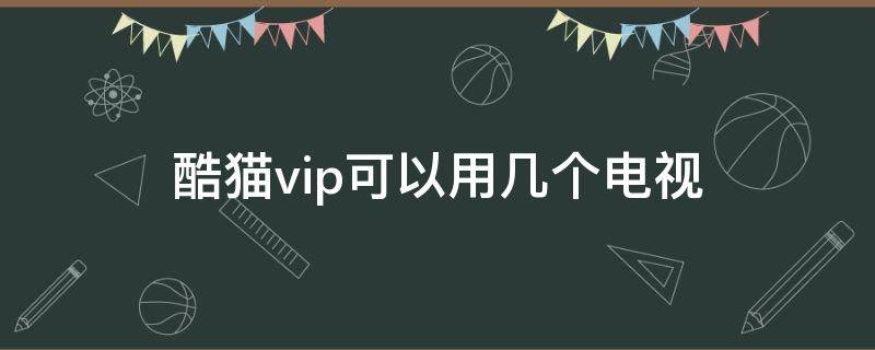 酷猫vip可以用几个电视 酷猫可以几台电视使用