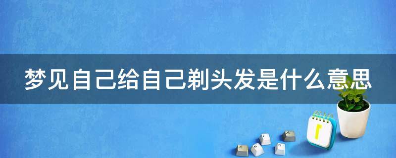 梦见自己给自己剃头发是什么意思 梦见自己给自己剃头发是什么意思?