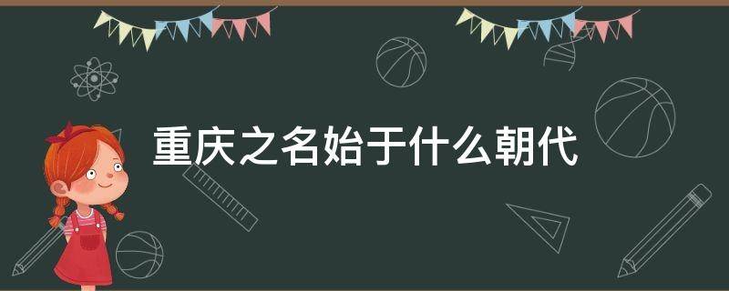 重庆之名始于什么朝代 重庆在历史上叫什么